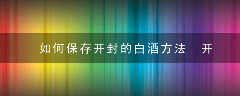 如何保存开封的白酒方法 开封的白酒怎么保存